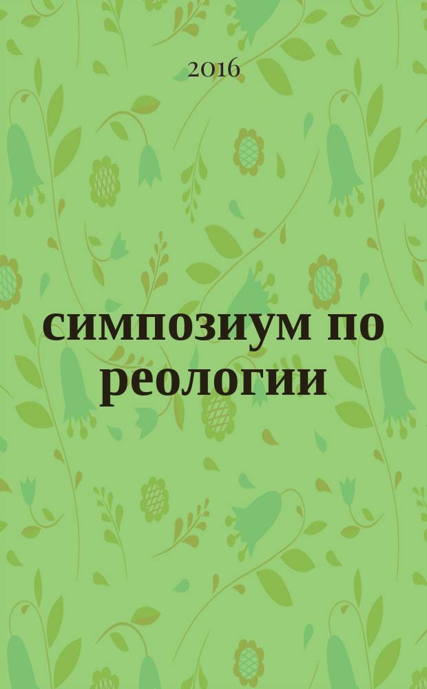 28 симпозиум по реологии : материалы, 28 сентября - 02 октября 2016 г., г. Москва