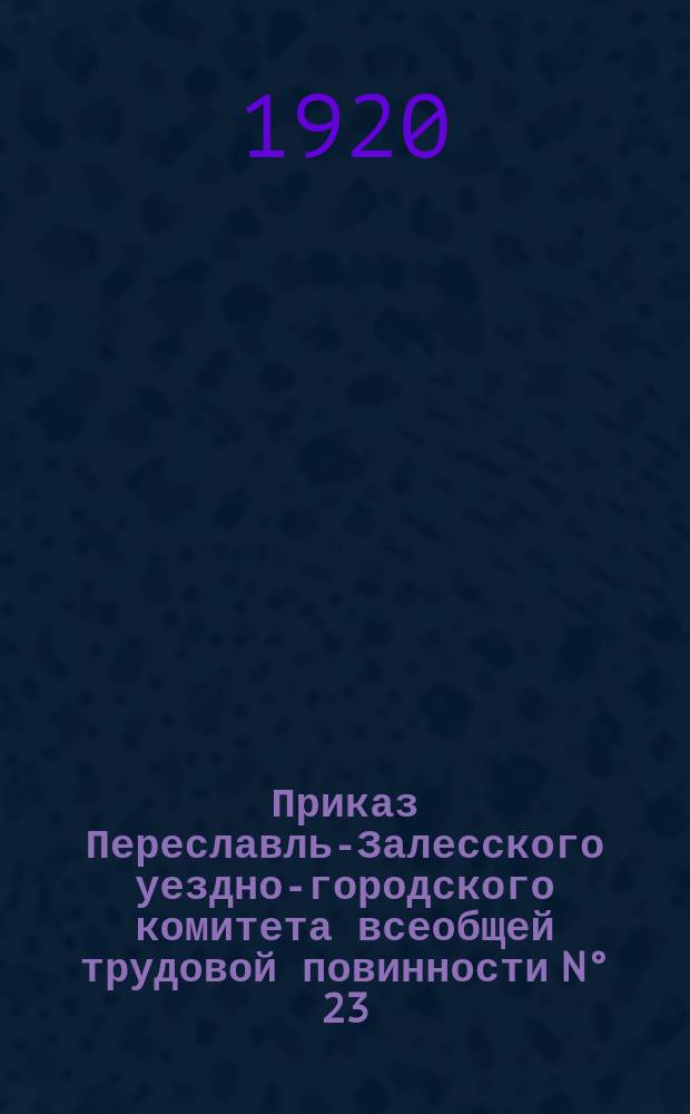 Приказ Переславль-Залесского уездно-городского комитета всеобщей трудовой повинности N° 23, 22 мая 1920 г. Гор. Переславль, Владимир. губ. : об исключительном праве уездного комитета выдавать удостоверения на получение лошадей для перевозки грузов и передвижения в пределах уезда : листовка
