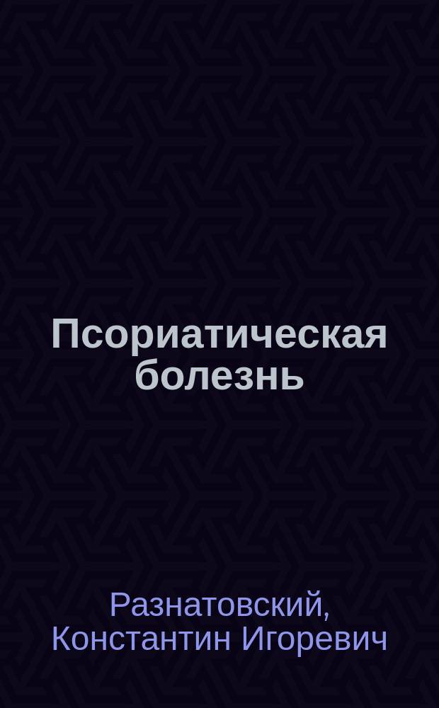 Псориатическая болезнь : диагностика, терапия, профилактика