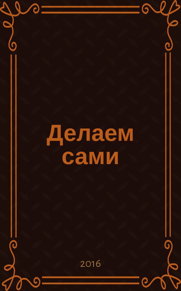 Делаем сами : специальный выпуск наполни свою жизнь красотой !. 2016, ненум. вып. [2]