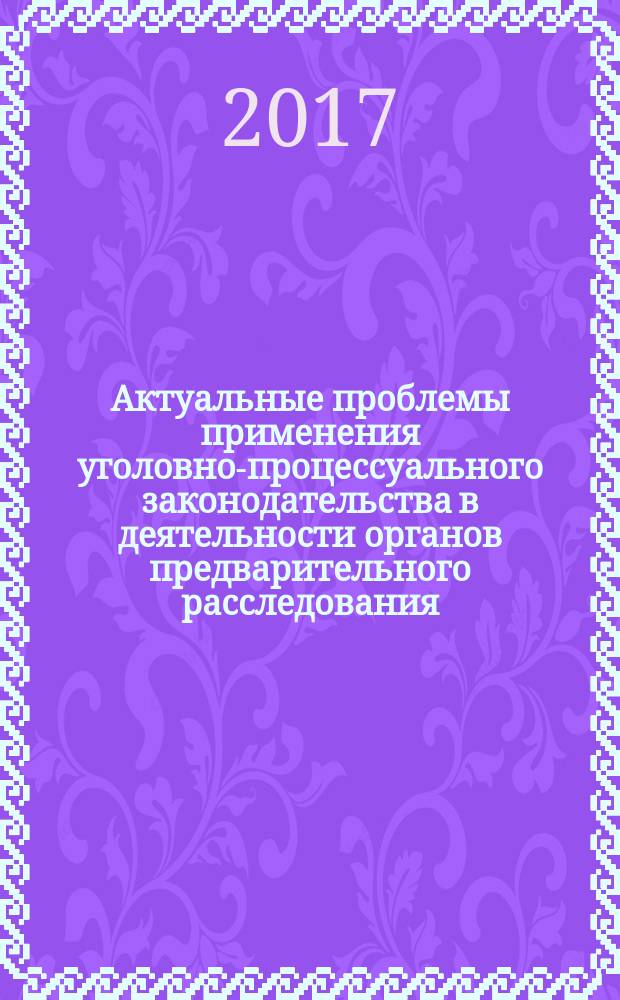 Актуальные проблемы применения уголовно-процессуального законодательства в деятельности органов предварительного расследования : сборник статей по материалам межвузовской научно- практической конференции (г. Москва, 18 марта 2016 г.)