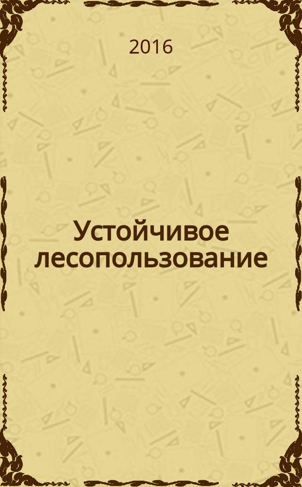 Устойчивое лесопользование : Журн. для работников лесн. отрасли, а также всех, кому небезразлична судьба рос. лесов. 2016, № 4 (48)