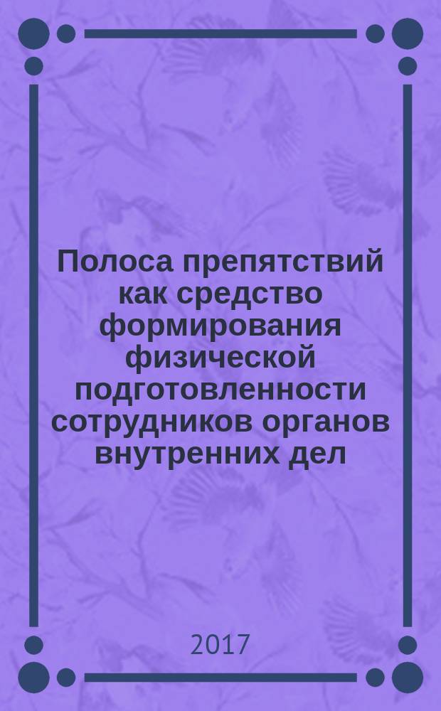 Полоса препятствий как средство формирования физической подготовленности сотрудников органов внутренних дел : учебно-практическое пособие : для курсантов и слушателей образовательных организаций системы МВД России
