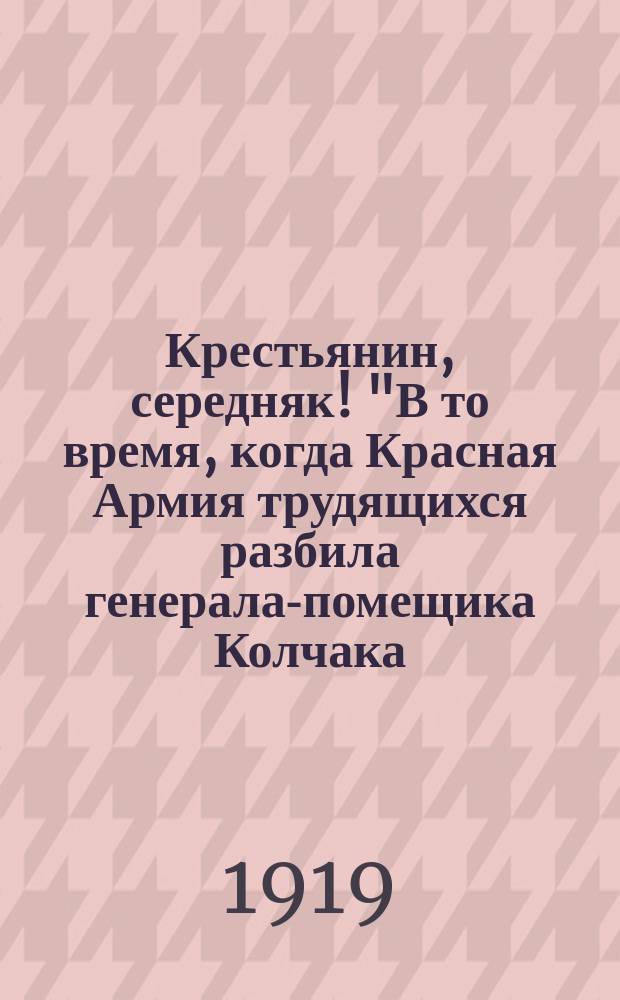 Крестьянин, середняк! "В то время, когда Красная Армия трудящихся разбила генерала-помещика Колчака...", дек. 1919 г. : листовка