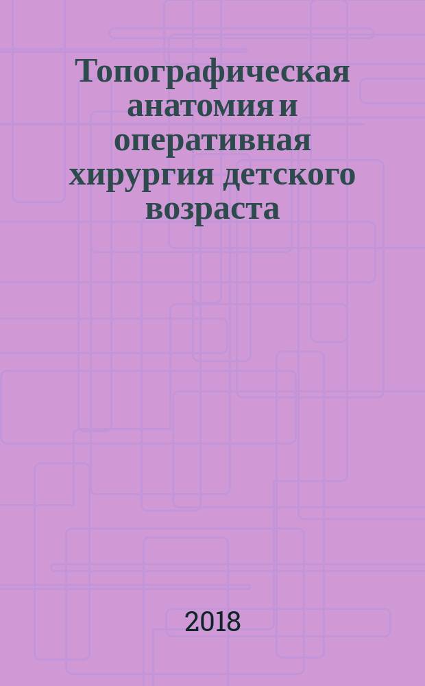 Топографическая анатомия и оперативная хирургия детского возраста : учебное пособие : для использования в образовательном процессе организаций, реализующих программы высшего образования по специальности 31.05.02 "Педиатрия"