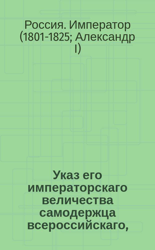 Указ его императорскаго величества самодержца всероссийскаго, : О рассылке Конвенции морского вооруженного нейтралитета, заключенной между их величествами, императором всероссийским и королем прусским