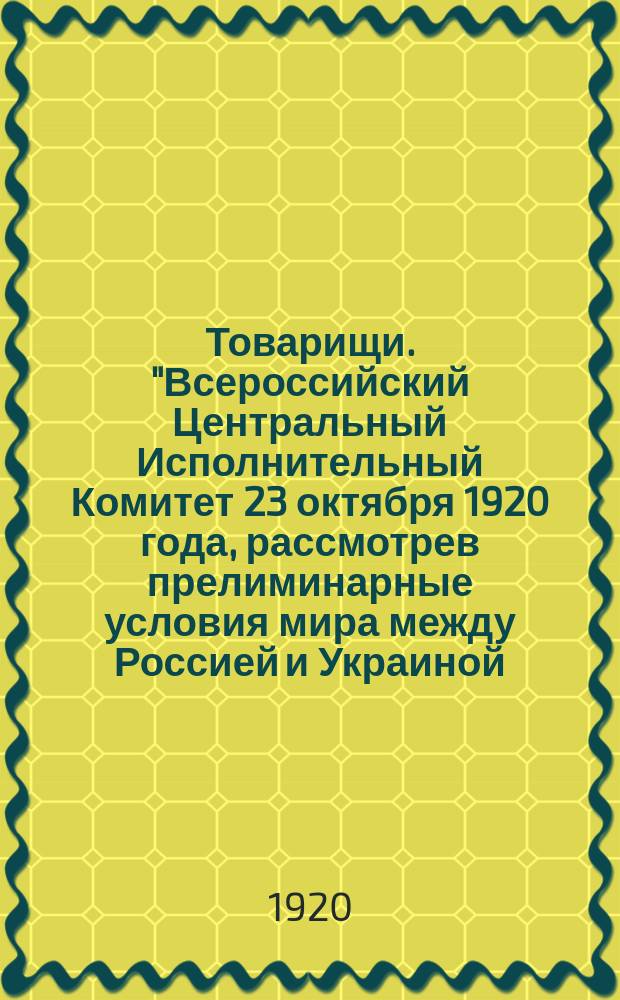 Товарищи. "Всероссийский Центральный Исполнительный Комитет 23 октября 1920 года, рассмотрев прелиминарные условия мира между Россией и Украиной, с одной стороны, и Польшей, с другой..." : листовка
