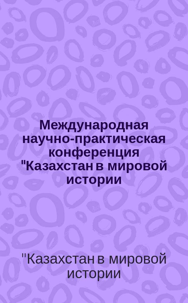 Международная научно-практическая конференция "Казахстан в мировой истории: вечные ценности и новые горизонты", [Москва, 9-10 декабря 2016 г.] : сборник докладов : к 25-летию независимости Республики Казахстан