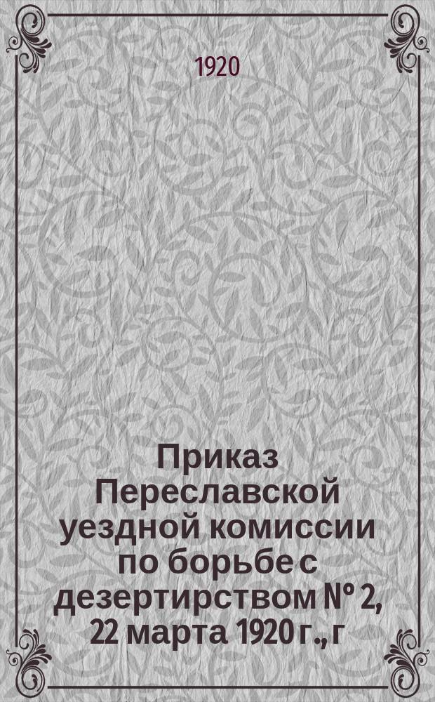 Приказ Переславской уездной комиссии по борьбе с дезертирством N° 2, 22 марта 1920 г., г. Переславль, Владимирской губ. : об ответственности населения за укрывательство дезертиров : листовка