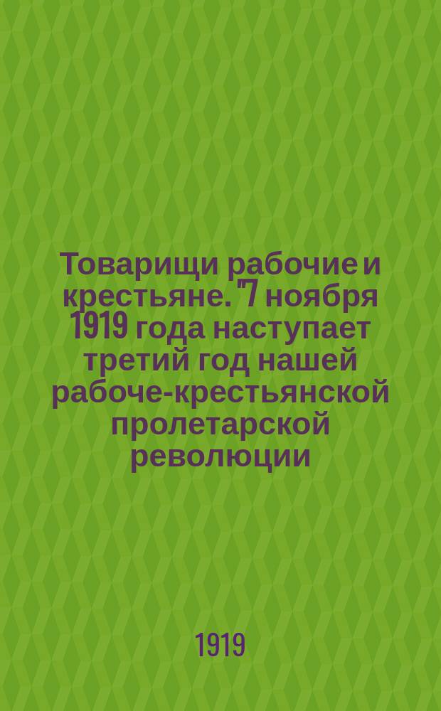 Товарищи рабочие и крестьяне. "7 ноября 1919 года наступает третий год нашей рабоче-крестьянской пролетарской революции..." : листовка