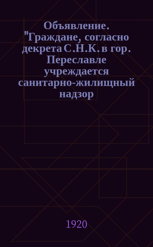 Объявление. "Граждане, согласно декрета С.Н.К. в гор. Переславле учреждается санитарно-жилищный надзор ..." : листовка