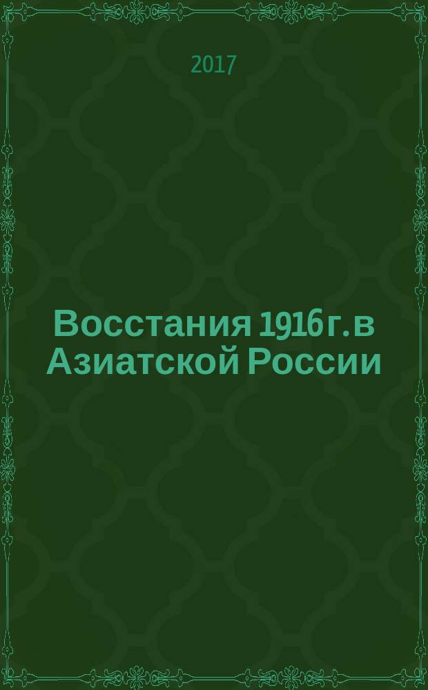 Восстания 1916 г. в Азиатской России: неизвестное об известном : (к 100-летию Высочайшего повеления 25 июня 1916 г.) : коллективная монография