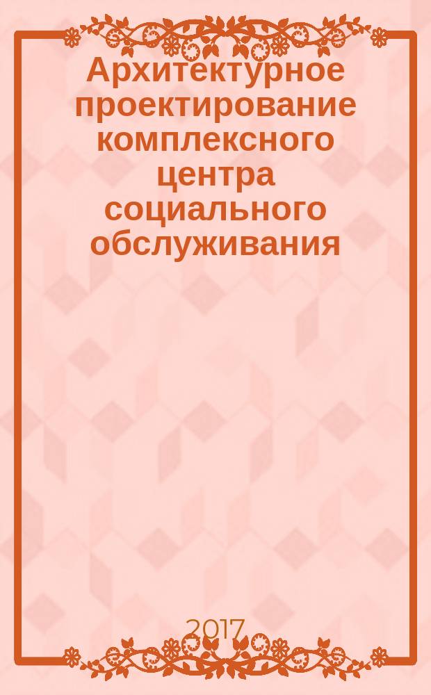 Архитектурное проектирование комплексного центра социального обслуживания (на основе анализа тенденций развития домов-интернатов для престарелых) : методические указания по курсовому проектированию для студентов бакалавриата направления 07.03.01