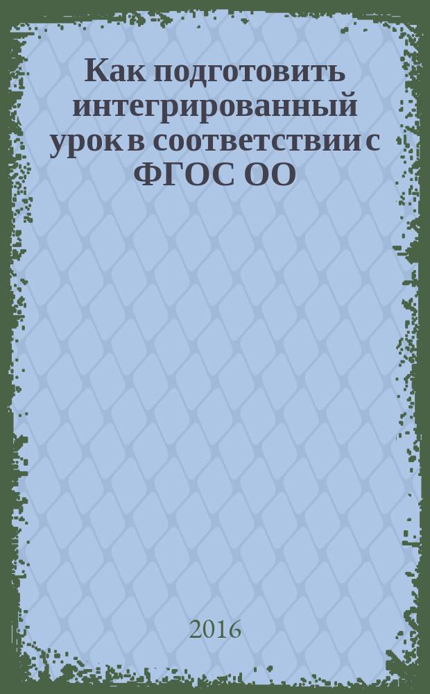 Как подготовить интегрированный урок в соответствии с ФГОС ОО : (памятка для педагога)