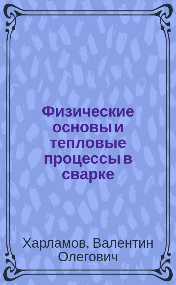 Физические основы и тепловые процессы в сварке : учебно-методическое пособие