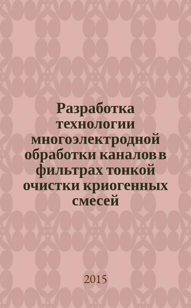 Разработка технологии многоэлектродной обработки каналов в фильтрах тонкой очистки криогенных смесей : автореферат диссертации на соискание ученой степени кандидата технических наук : специальность 05.02.07 <Технология и оборудование механической и физико-технической обработки>