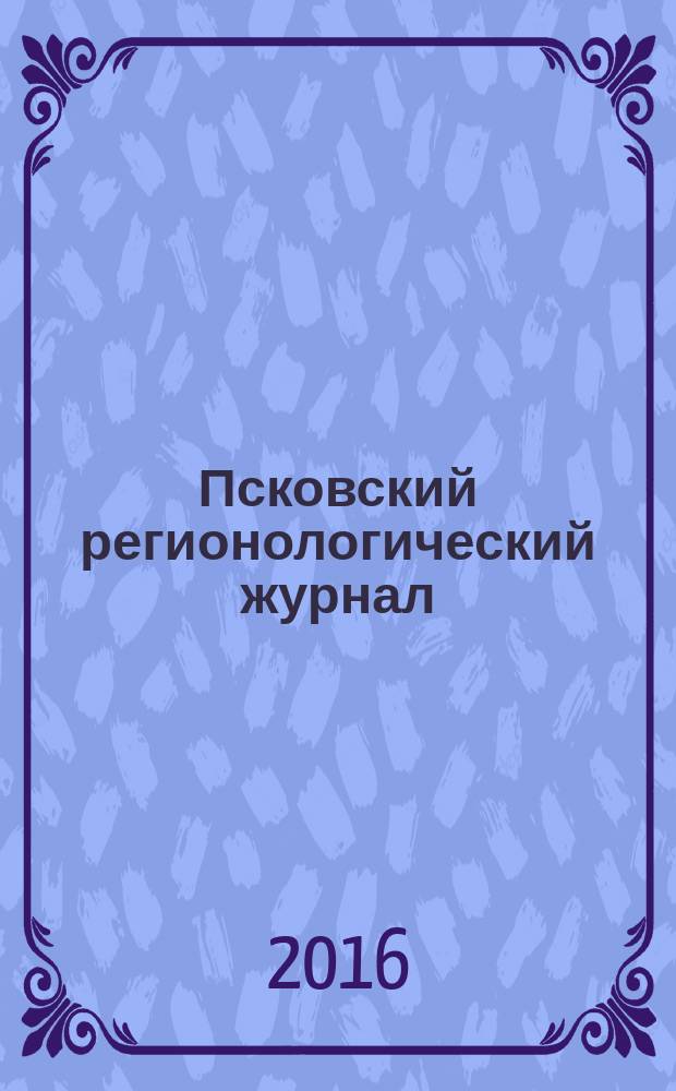 Псковский регионологический журнал : издание Совета ректоров Псковской области. 2016, № 3 (27)