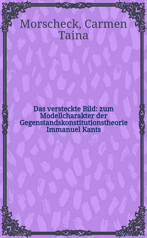 Das versteckte Bild : zum Modellcharakter der Gegenstandskonstitutionstheorie Immanuel Kants = Скрытое изображение: модельная характеристика теории объектной устойчивости у Иммануили Канта