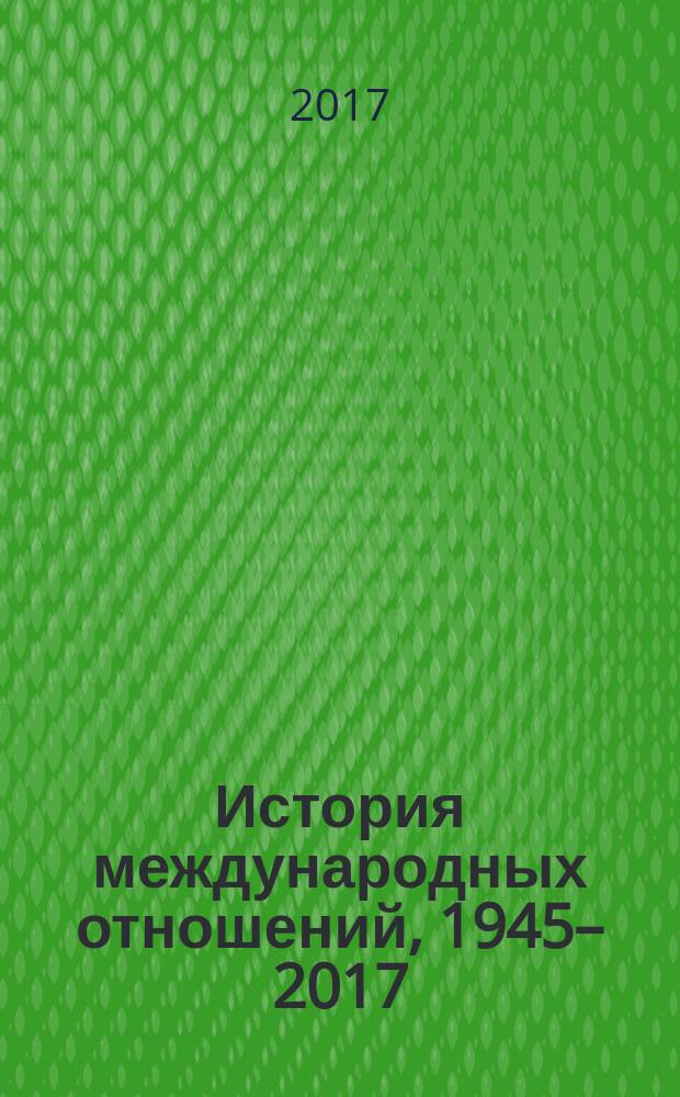 История международных отношений, 1945–2017 : учебное пособие для студентов высших учебных заведений, обучающихя по направлениям "Международные отношения" и "Зарубежное регионоведение"