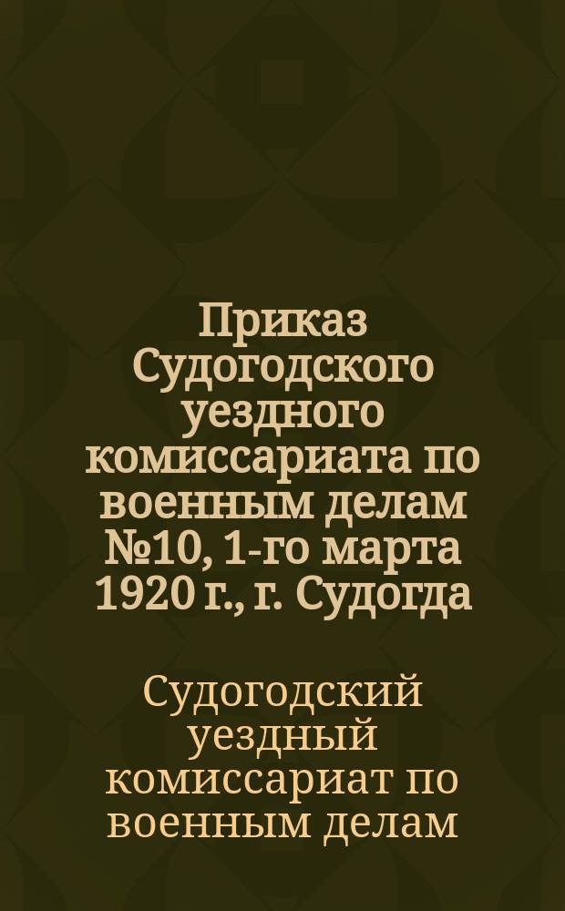Приказ Судогодского уездного комиссариата по военным делам № 10, 1-го марта 1920 г., г. Судогда, Влад. губ. : о сдаче населением военного обмундирования и оружия : листовка