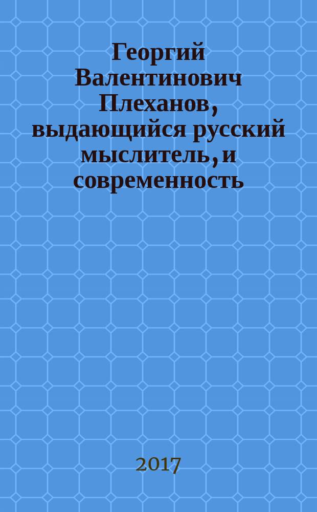 Георгий Валентинович Плеханов, выдающийся русский мыслитель, и современность = An outstanding russian thinker George Valentinovic Plekhanov and modern times : (к 160-летию со дня рождения Г. В. Плеханова) : монография : сборник