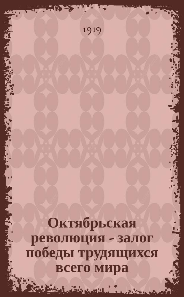 Октябрьская революция - залог победы трудящихся всего мира : (от Советской республики России к международной Советской республике) : листовка