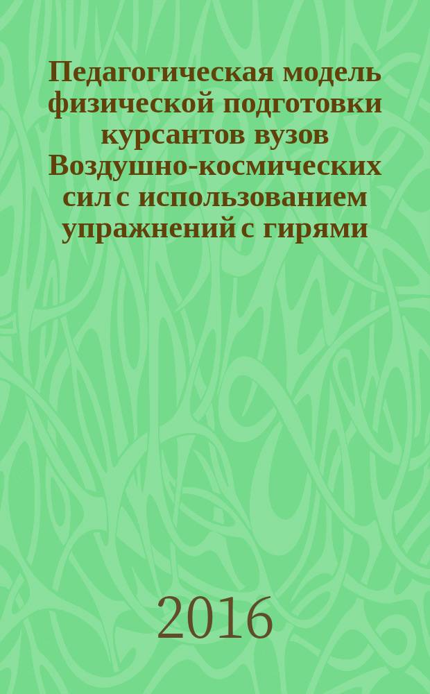 Педагогическая модель физической подготовки курсантов вузов Воздушно-космических сил с использованием упражнений с гирями : автореферат дис. на соиск. уч. степ. кандидата педагогических наук : специальность 13.00.04 <Теория и методика физического воспитания, спортивной тренировки, оздоровительной и адаптивной физической культуры>