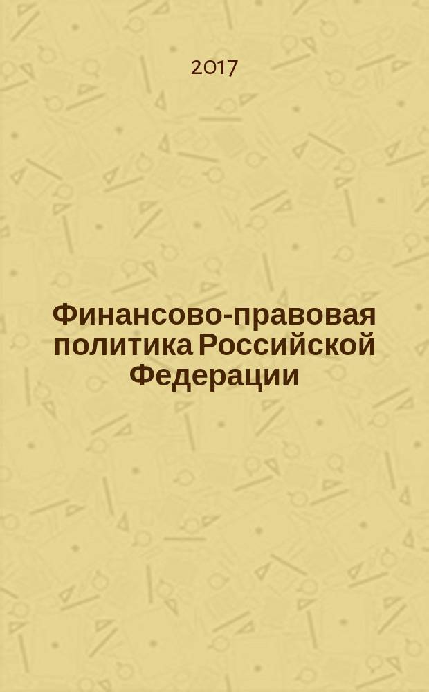Финансово-правовая политика Российской Федерации: доктринальные и правоприменительные аспекты : сборник научных трудов по материалам II Международных финансово-правовых чтений студентов, магистрантов и аспирантов, проводимых в рамках I Саратовских финансово-правовых чтений научной школы Н. И. Химичевой, Саратов, 2 июня 2017 г