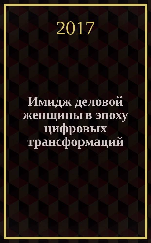 Имидж деловой женщины в эпоху цифровых трансформаций : материалы IV Международного женского конгресса (Санкт-Петербург, 29 июня - 1 июля 2017 г.)
