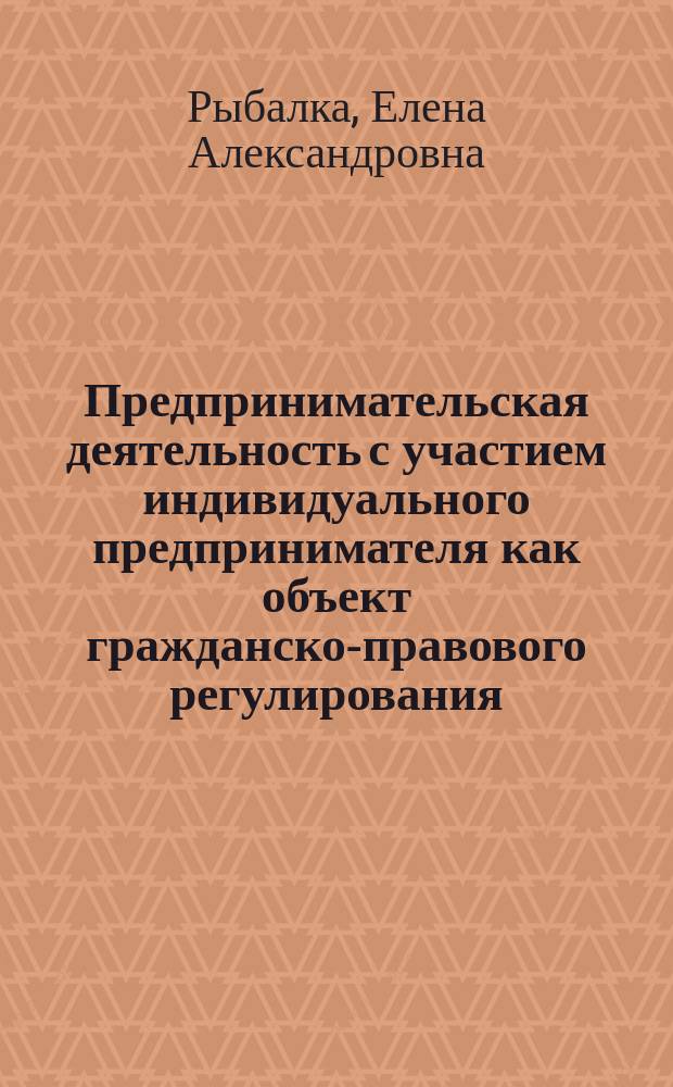 Предпринимательская деятельность с участием индивидуального предпринимателя как объект гражданско-правового регулирования : учебное пособие : для курсантов и слушателей образовательных организаций системы МВД России
