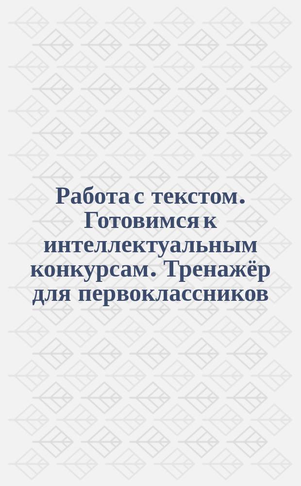 Работа с текстом. Готовимся к интеллектуальным конкурсам. Тренажёр для первоклассников