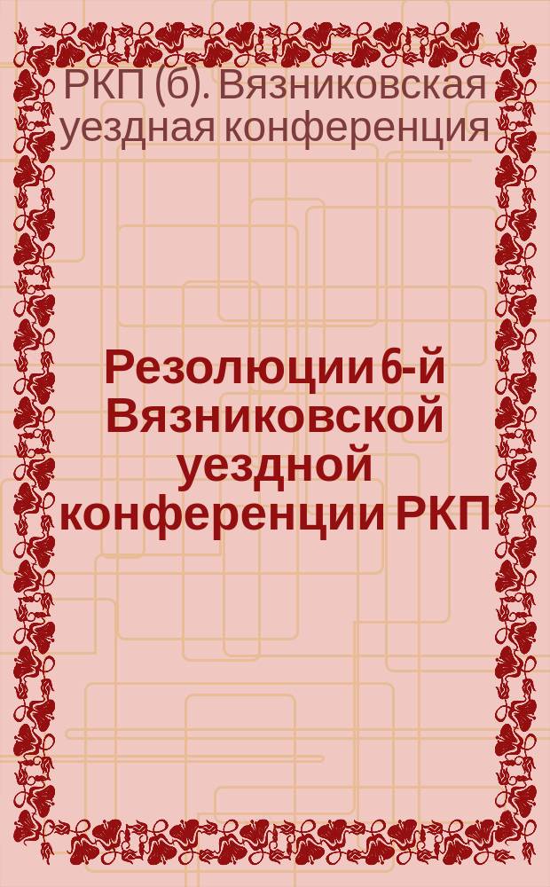 Резолюции 6-й Вязниковской уездной конференции РКП (б-ков) : о работе хозяйственных органов, о борьбе с дезертирством и др. : листовка