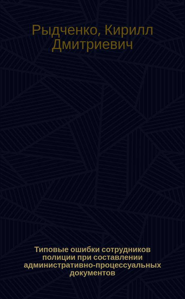Типовые ошибки сотрудников полиции при составлении административно-процессуальных документов : учебно-методическое пособие для курсантов и слушателей образовательных организаций системы МВД России, сотрудников органов внутренних дел Российской Федерации