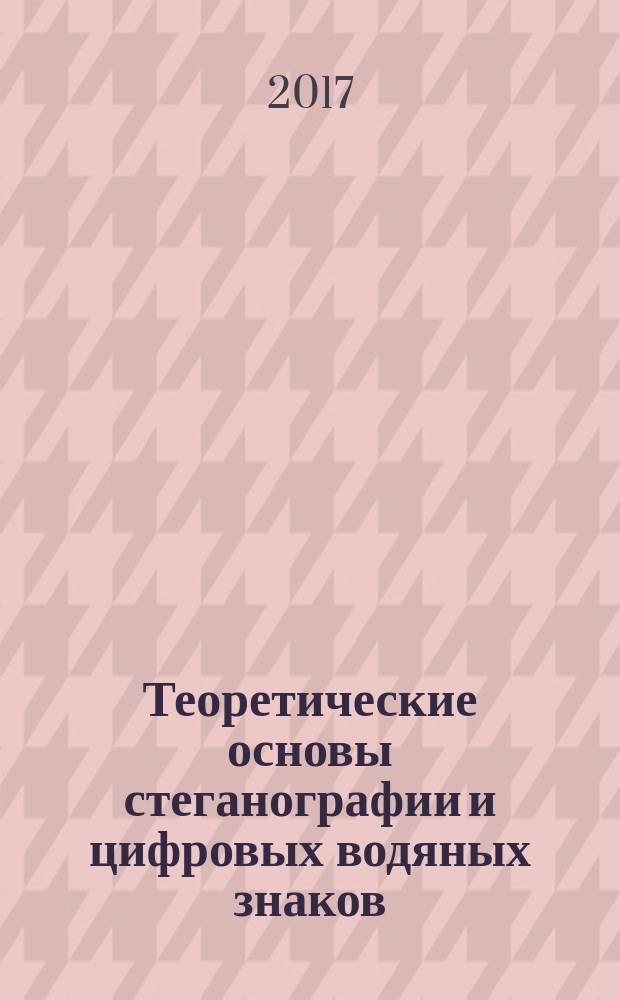 Теоретические основы стеганографии и цифровых водяных знаков : учебное пособие для студентов, обучающихся по основной образовательной программе высшего образования по специальности 10.05.03 Информационная безопасность автоматизированных систем