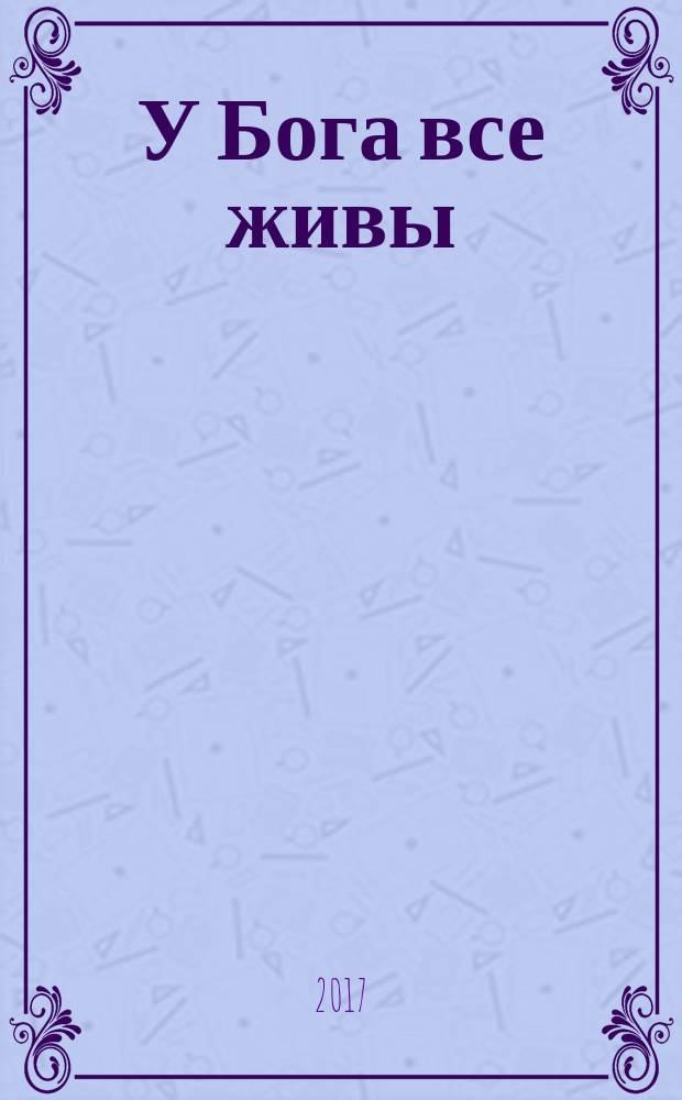 У Бога все живы : православный обряд погребения : основные ошибки при похоронах, утешение скорбящему, последование литии