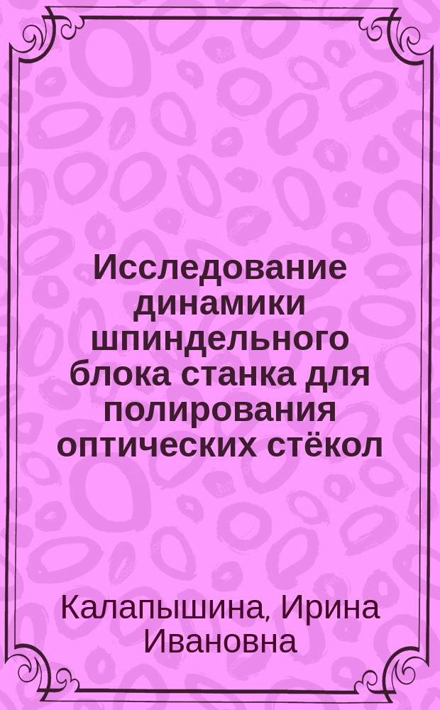 Исследование динамики шпиндельного блока станка для полирования оптических стёкол : автореферат диссертации на соискание ученой степени кандидата технических наук : специальность 05.02.18 <Теория механизмов и машин>