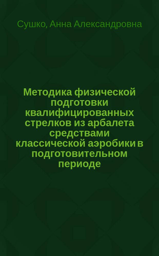 Методика физической подготовки квалифицированных стрелков из арбалета средствами классической аэробики в подготовительном периоде : автореферат диссертации на соискание ученой степени кандидата педагогических наук : специальность 13.00.04 <Теория и методика физического воспитания, спортивной тренировки, оздоровительной и адаптивной физической культуры>