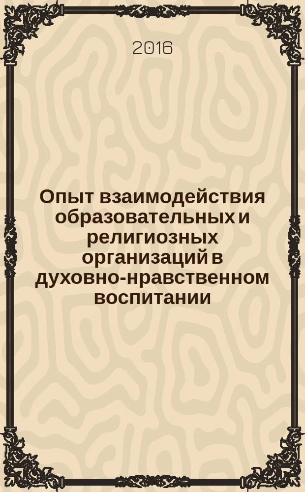 Опыт взаимодействия образовательных и религиозных организаций в духовно-нравственном воспитании : методическое пособие