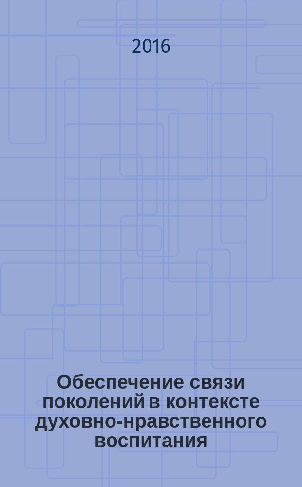 Обеспечение связи поколений в контексте духовно-нравственного воспитания : методическое пособие