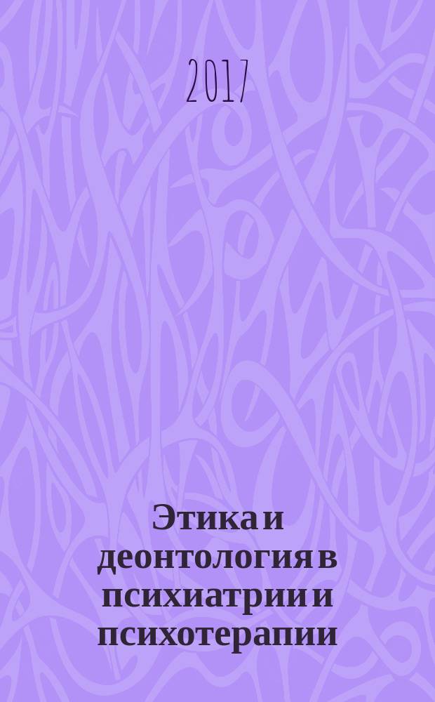 Этика и деонтология в психиатрии и психотерапии : XXI Клинические Павловские чтения, 27 апреля 2017 г. : сборник научных статей