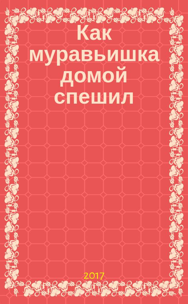 Как муравьишка домой спешил : сказки : большие буквы, любимые детские писатели, слова с ударениями, легко взять с собой : для дошкольного возраста