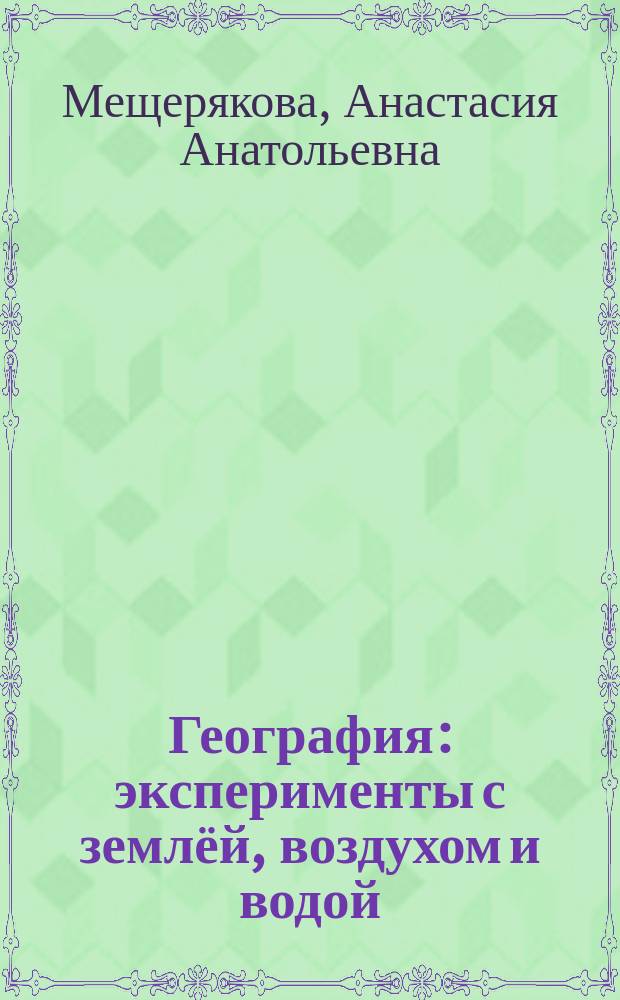 География : эксперименты с землёй, воздухом и водой : для младшего школьного возраста