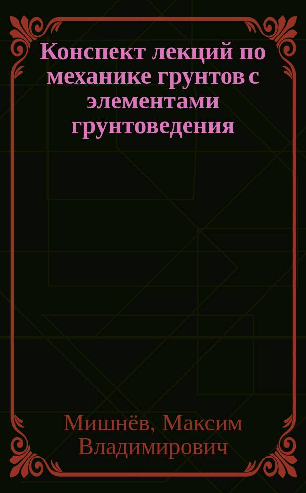 Конспект лекций по механике грунтов с элементами грунтоведения : учебное пособие : специальность 05.23.01 - Строительные конструкции, здания и сооружения