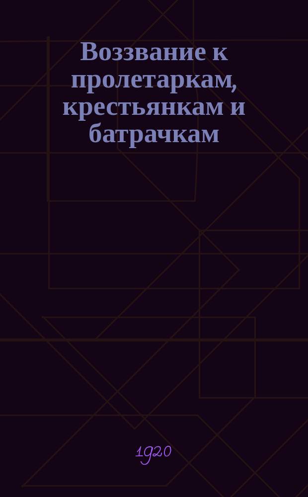 Воззвание к пролетаркам, крестьянкам и батрачкам : листовка