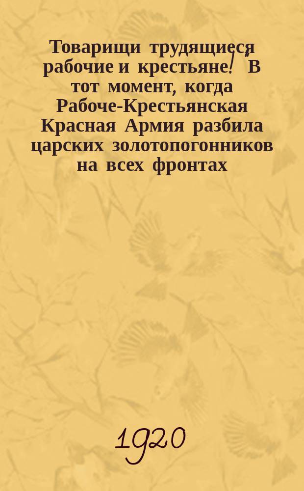 Товарищи трудящиеся рабочие и крестьяне! "В тот момент, когда Рабоче-Крестьянская Красная Армия разбила царских золотопогонников на всех фронтах..." : листовка
