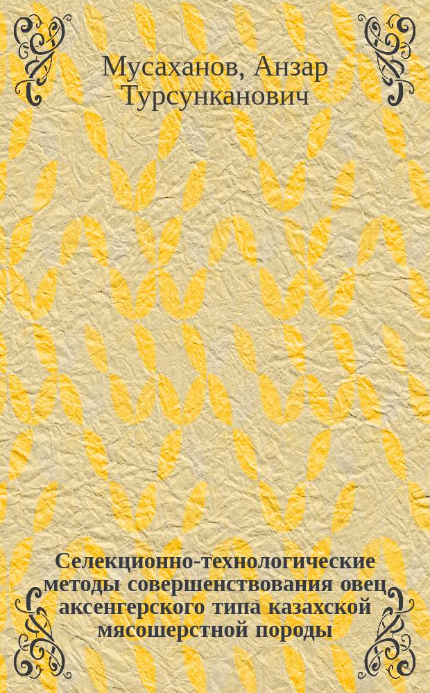 Селекционно-технологические методы совершенствования овец аксенгерского типа казахской мясошерстной породы : автореферат диссертации на соискание ученой степени доктора сельскохозяйственных наук : специальность 06.02.07 <Разведение, селекция и генетика сельскохозяйственных животных> : специальность 06.02.10 <Частная зоотехния, технология производства продуктов животноводства>