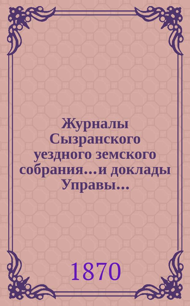 Журналы Сызранского уездного земского собрания... и доклады Управы.. : С прил. сессии 1869 года...