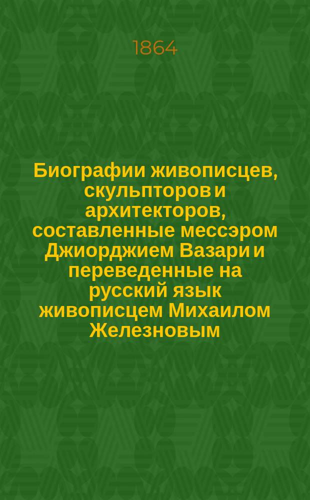 Биографии живописцев, скульпторов и архитекторов, составленные мессэром Джиорджием Вазари и переведенные на русский язык живописцем Михаилом Железновым. [Ч.] I