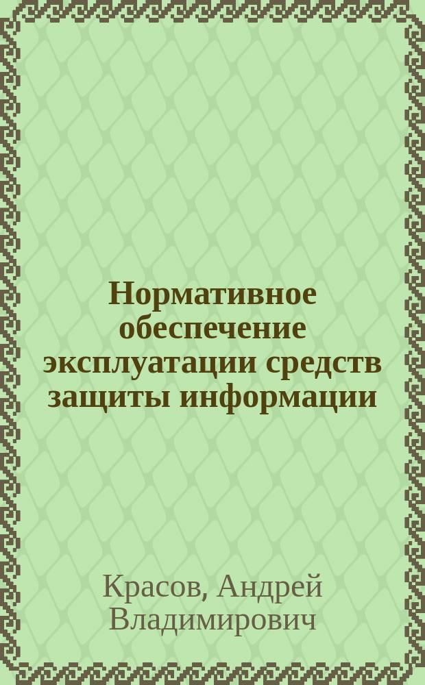 Нормативное обеспечение эксплуатации средств защиты информации : учебное пособие : для студентов, обучающихся по направлениям подготовки 10.03.01, 10.04.01 "Информационная безопасность"