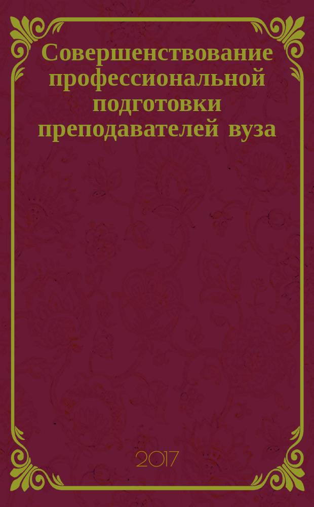 Совершенствование профессиональной подготовки преподавателей вуза : сборник статей преподавателей, аспирантов, соискателей, участников научно-методической конференции по теме: "Совершенствование профессиональной подготовки преподавателей вуза", май, 2017 г